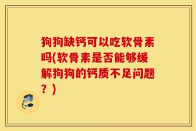 狗狗缺钙可以吃软骨素吗(软骨素是否能够缓解狗狗的钙质不足问题？)