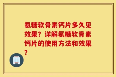 氨糖软骨素钙片多久见效果？详解氨糖软骨素钙片的使用方法和效果？