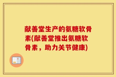 献善堂生产的氨糖软骨素(献善堂推出氨糖软骨素，助力关节健康)
