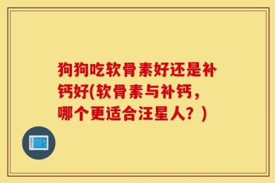 狗狗吃软骨素好还是补钙好(软骨素与补钙，哪个更适合汪星人？)