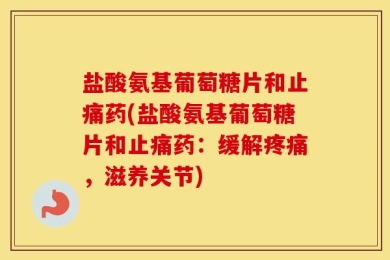 盐酸氨基葡萄糖片和止痛药(盐酸氨基葡萄糖片和止痛药：缓解疼痛，滋养关节)