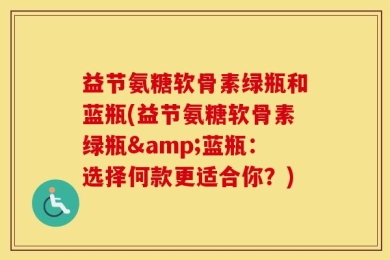 益节氨糖软骨素绿瓶和蓝瓶(益节氨糖软骨素绿瓶&蓝瓶：选择何款更适合你？)