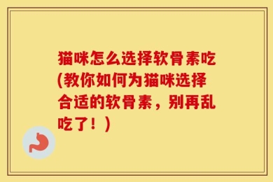 猫咪怎么选择软骨素吃(教你如何为猫咪选择合适的软骨素，别再乱吃了！)