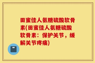 田蜜佳人氨糖硫酸软骨素(田蜜佳人氨糖硫酸软骨素：保护关节，缓解关节疼痛)