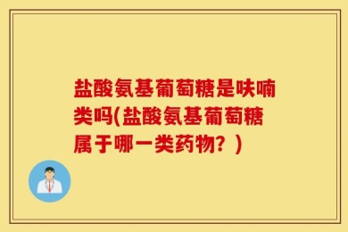 盐酸氨基葡萄糖是呋喃类吗(盐酸氨基葡萄糖属于哪一类药物？)