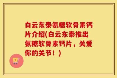 白云东泰氨糖软骨素钙片介绍(白云东泰推出氨糖软骨素钙片，关爱你的关节！)
