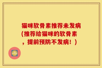 猫咪软骨素推荐未发病(推荐给猫咪的软骨素，提前预防不发病！)