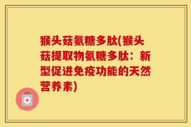 猴头菇氨糖多肽(猴头菇提取物氨糖多肽：新型促进免疫功能的天然营养素)