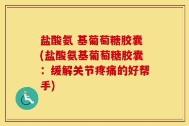 盐酸氨 基葡萄糖胶囊(盐酸氨基葡萄糖胶囊：缓解关节疼痛的好帮手)