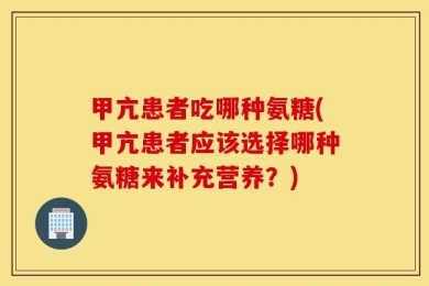 甲亢患者吃哪种氨糖(甲亢患者应该选择哪种氨糖来补充营养？)