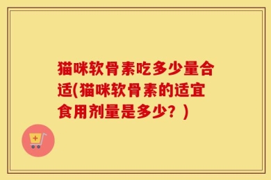 猫咪软骨素吃多少量合适(猫咪软骨素的适宜食用剂量是多少？)