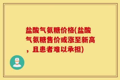 盐酸气氨糖价格(盐酸气氨糖售价或涨至新高，且患者难以承担)
