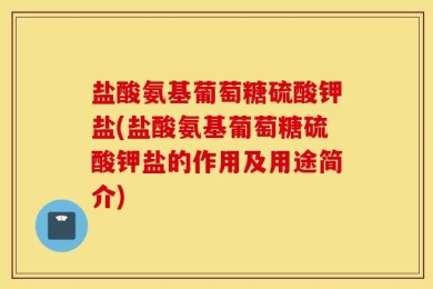 盐酸氨基葡萄糖硫酸钾盐(盐酸氨基葡萄糖硫酸钾盐的作用及用途简介)