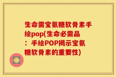 生命需宝氨糖软骨素手绘pop(生命必需品：手绘POP揭示宝氨糖软骨素的重要性)