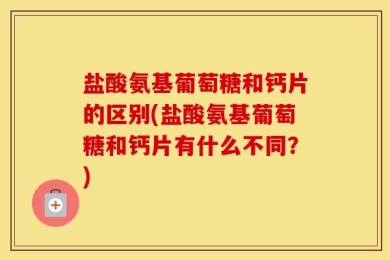 盐酸氨基葡萄糖和钙片的区别(盐酸氨基葡萄糖和钙片有什么不同？)