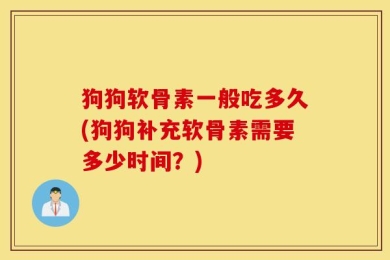 狗狗软骨素一般吃多久(狗狗补充软骨素需要多少时间？)