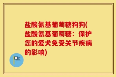 盐酸氨基葡萄糖狗狗(盐酸氨基葡萄糖：保护您的爱犬免受关节疾病的影响)