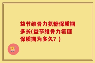 益节维骨力氨糖保质期多长(益节维骨力氨糖保质期为多久？)