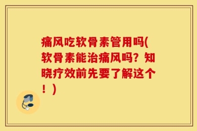 痛风吃软骨素管用吗(软骨素能治痛风吗？知晓疗效前先要了解这个！)