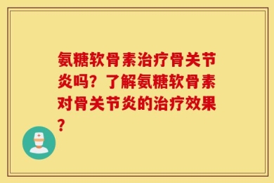 氨糖软骨素治疗骨关节炎吗？了解氨糖软骨素对骨关节炎的治疗效果？