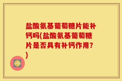 盐酸氨基葡萄糖片能补钙吗(盐酸氨基葡萄糖片是否具有补钙作用？)