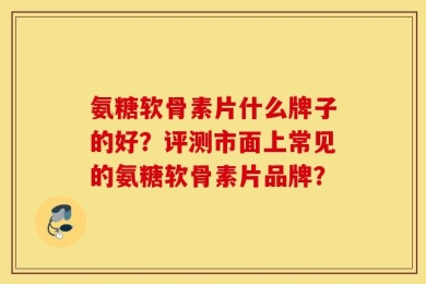 氨糖软骨素片什么牌子的好？评测市面上常见的氨糖软骨素片品牌？
