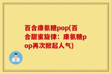 百合康氨糖pop(百合甜蜜旋律：康氨糖pop再次掀起人气)