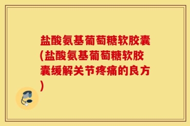 盐酸氨基葡萄糖软胶囊(盐酸氨基葡萄糖软胶囊缓解关节疼痛的良方)