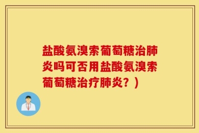 盐酸氨溴索葡萄糖治肺炎吗可否用盐酸氨溴索葡萄糖治疗肺炎？)