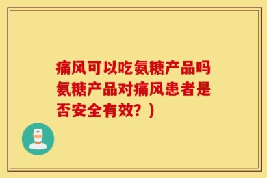 痛风可以吃氨糖产品吗氨糖产品对痛风患者是否安全有效？)