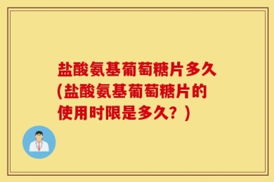 盐酸氨基葡萄糖片多久(盐酸氨基葡萄糖片的使用时限是多久？)