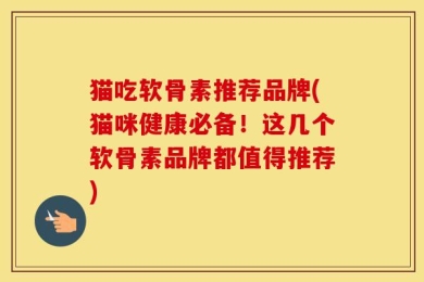 猫吃软骨素推荐品牌(猫咪健康必备！这几个软骨素品牌都值得推荐)
