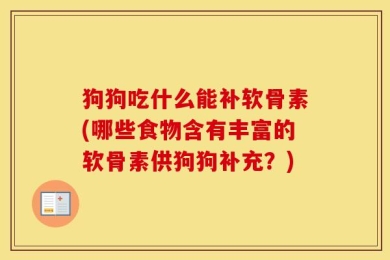 狗狗吃什么能补软骨素(哪些食物含有丰富的软骨素供狗狗补充？)