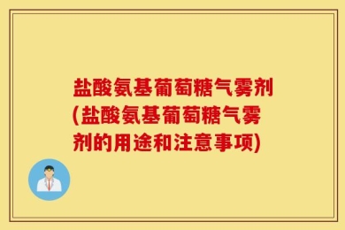 盐酸氨基葡萄糖气雾剂(盐酸氨基葡萄糖气雾剂的用途和注意事项)