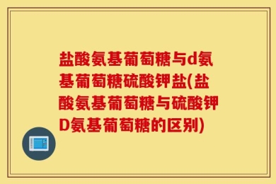 盐酸氨基葡萄糖与d氨基葡萄糖硫酸钾盐(盐酸氨基葡萄糖与硫酸钾D氨基葡萄糖的区别)