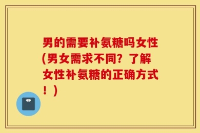 男的需要补氨糖吗女性(男女需求不同？了解女性补氨糖的正确方式！)