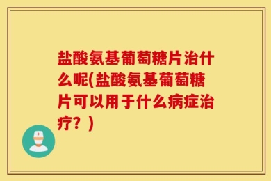 盐酸氨基葡萄糖片治什么呢(盐酸氨基葡萄糖片可以用于什么病症治疗？)