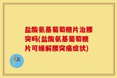 盐酸氨基葡萄糖片治腰突吗(盐酸氨基葡萄糖片可缓解腰突痛症状)