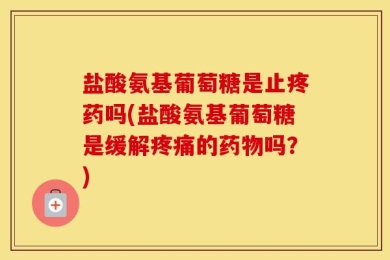 盐酸氨基葡萄糖是止疼药吗(盐酸氨基葡萄糖是缓解疼痛的药物吗？)