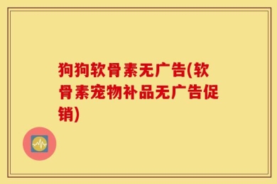 狗狗软骨素无广告(软骨素宠物补品无广告促销)