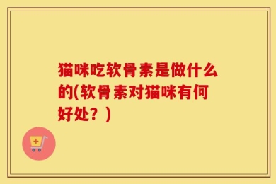猫咪吃软骨素是做什么的(软骨素对猫咪有何好处？)