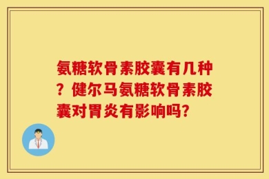 氨糖软骨素胶囊有几种？健尔马氨糖软骨素胶囊对胃炎有影响吗？