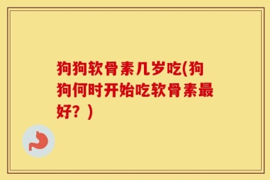 狗狗软骨素几岁吃(狗狗何时开始吃软骨素最好？)