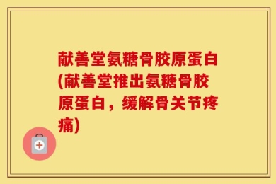 献善堂氨糖骨胶原蛋白(献善堂推出氨糖骨胶原蛋白，缓解骨关节疼痛)