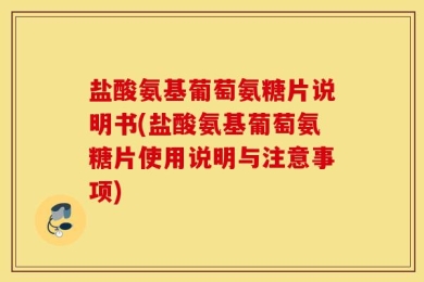 盐酸氨基葡萄氨糖片说明书(盐酸氨基葡萄氨糖片使用说明与注意事项)