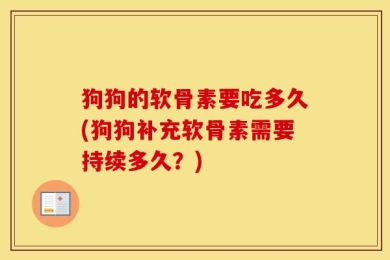 狗狗的软骨素要吃多久(狗狗补充软骨素需要持续多久？)