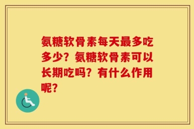 氨糖软骨素每天最多吃多少？氨糖软骨素可以长期吃吗？有什么作用呢？