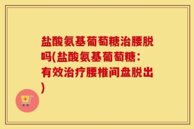 盐酸氨基葡萄糖治腰脱吗(盐酸氨基葡萄糖：有效治疗腰椎间盘脱出)