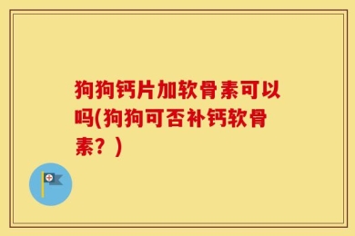狗狗钙片加软骨素可以吗(狗狗可否补钙软骨素？)