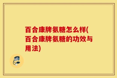 百合康牌氨糖怎么样(百合康牌氨糖的功效与用法)